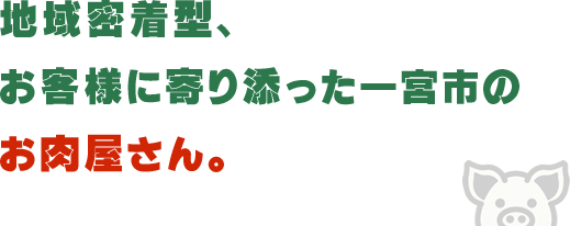 地域密着型、お客様に寄り添った一宮市のお肉屋さん。
